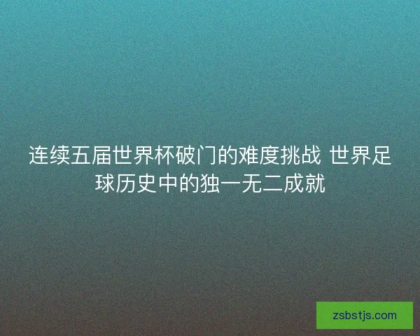连续五届世界杯破门的难度挑战 世界足球历史中的独一无二成就