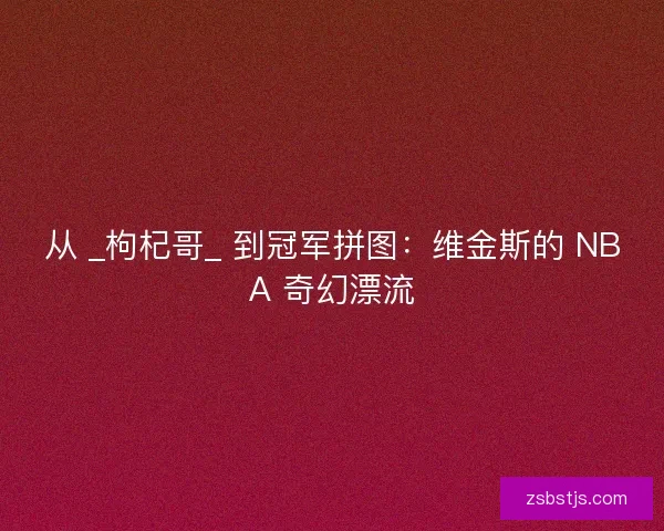从 _枸杞哥_ 到冠军拼图：维金斯的 NBA 奇幻漂流
