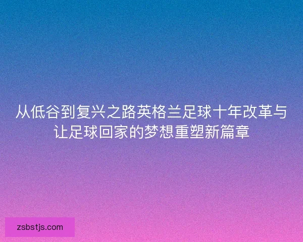 从低谷到复兴之路英格兰足球十年改革与让足球回家的梦想重塑新篇章