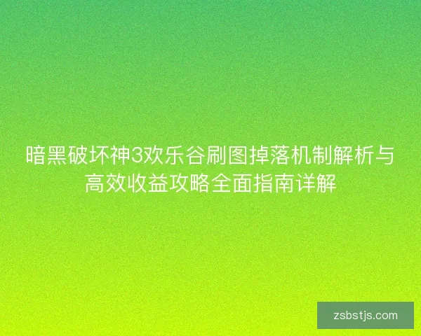 暗黑破坏神3欢乐谷刷图掉落机制解析与高效收益攻略全面指南详解