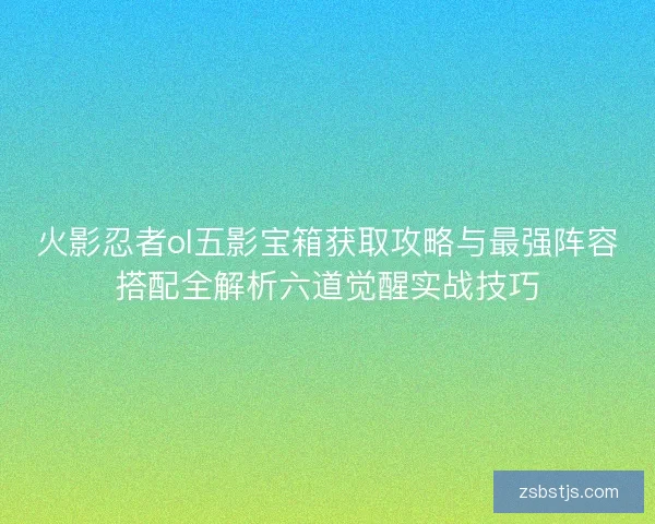 火影忍者ol五影宝箱获取攻略与最强阵容搭配全解析六道觉醒实战技巧